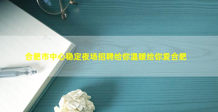 合肥市中心稳定夜场招聘给你温暖给你爱合肥